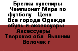 Брелки-сувениры Чемпионат Мира по футболу › Цена ­ 399 - Все города Одежда, обувь и аксессуары » Аксессуары   . Тверская обл.,Вышний Волочек г.